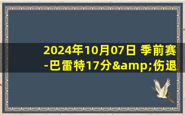 2024年10月07日 季前赛-巴雷特17分&伤退 普尔16+6 萨尔15分 猛龙大胜奇才